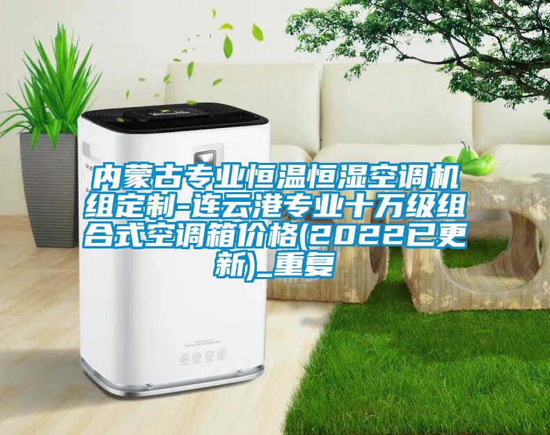 内蒙古专业恒温恒湿空调机组定制-连云港专业十万级组合式空调箱价格(2022已更新)_重复