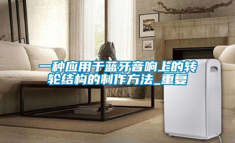 一种应用于蓝牙音响上的转轮结构的制作方法_重复