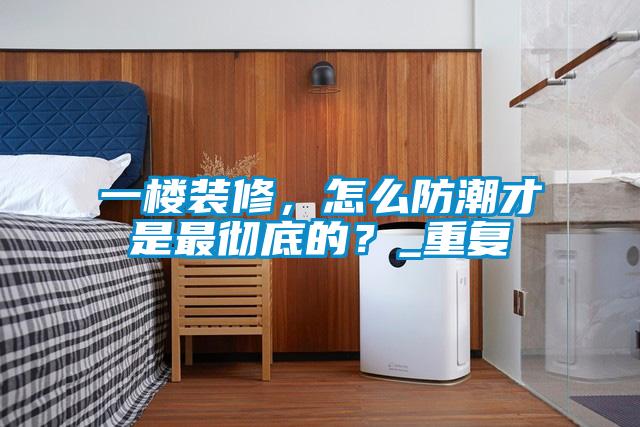 一楼装修,怎么防潮才是最彻底的?_重复
