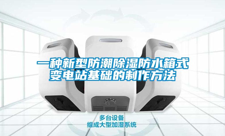 一种新型防潮除湿防水箱式变电站基础的制作方法