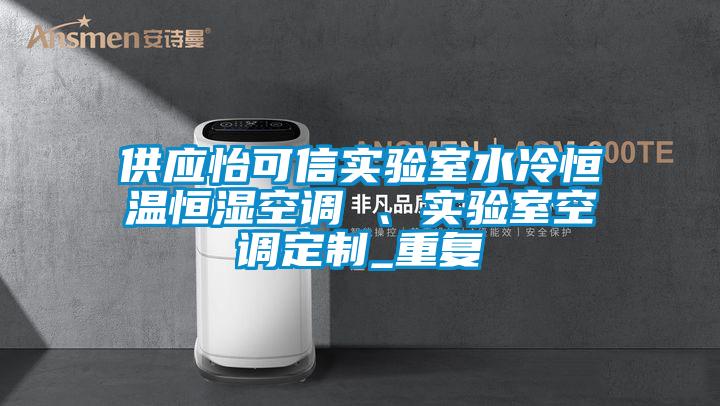 供应怡可信实验室水冷恒温恒湿空调 、实验室空调定制_重复