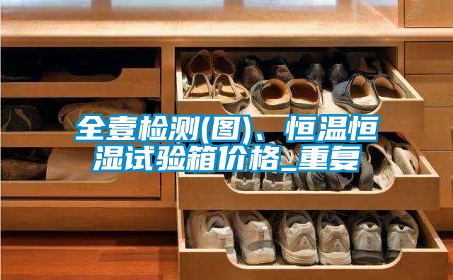 全壹检测(图)、恒温恒湿试验箱价格_重复