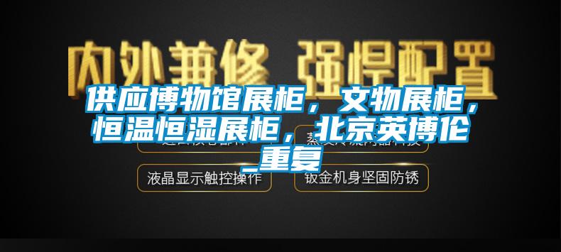 供应博物馆展柜，文物展柜，恒温恒湿展柜，北京英博伦_重复