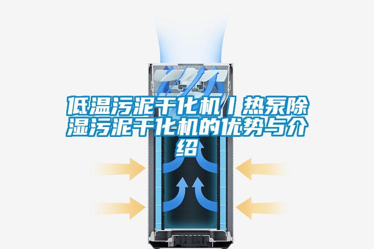 低温污泥干化机丨热泵除湿污泥干化机的优势与介绍