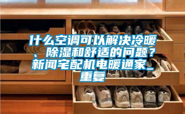 什么空调可以解决冷暖、除湿和舒适的问题？新闻宅配机电暖通家_重复