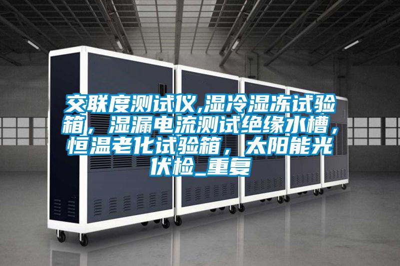 交联度测试仪,湿冷湿冻试验箱,湿漏电流测试绝缘水槽,恒温老化试验箱,太阳能光伏检_重复