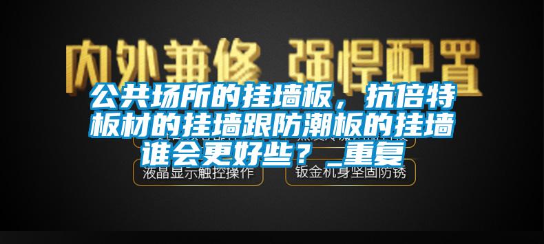 公共场所的挂墙板，抗倍特板材的挂墙跟防潮板的挂墙谁会更好些？_重复