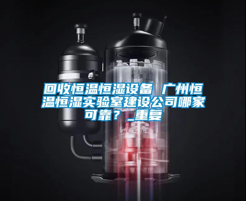 回收恒温恒湿设备 广州恒温恒湿实验室建设公司哪家可靠？_重复