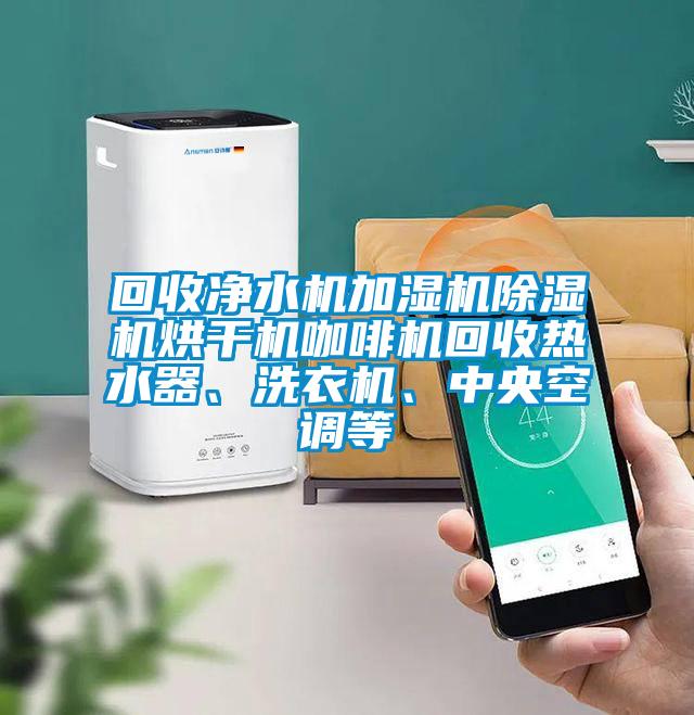 回收净水机加湿机除湿机烘干机咖啡机回收热水器、洗衣机、中央空调等