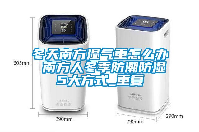 冬天南方湿气重怎么办 南方人冬季防潮防湿5大方式_重复
