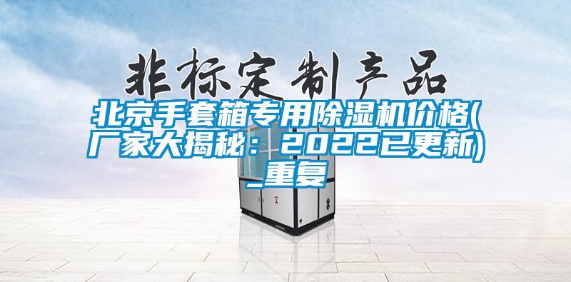 北京手套箱专用除湿机价格(厂家大揭秘：2022已更新)_重复