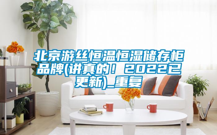 北京游丝恒温恒湿储存柜品牌(讲真的！2022已更新)_重复