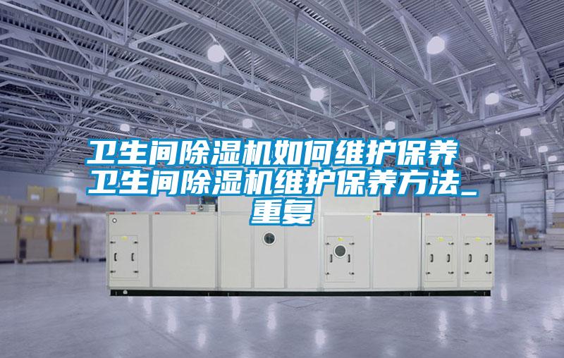 卫生间除湿机如何维护保养 卫生间除湿机维护保养方法_重复