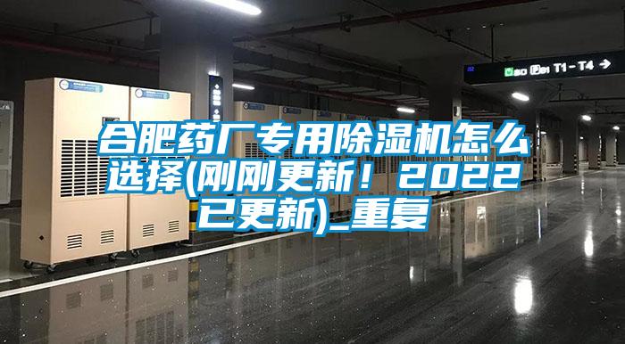 合肥药厂专用除湿机怎么选择(刚刚更新！2022已更新)_重复