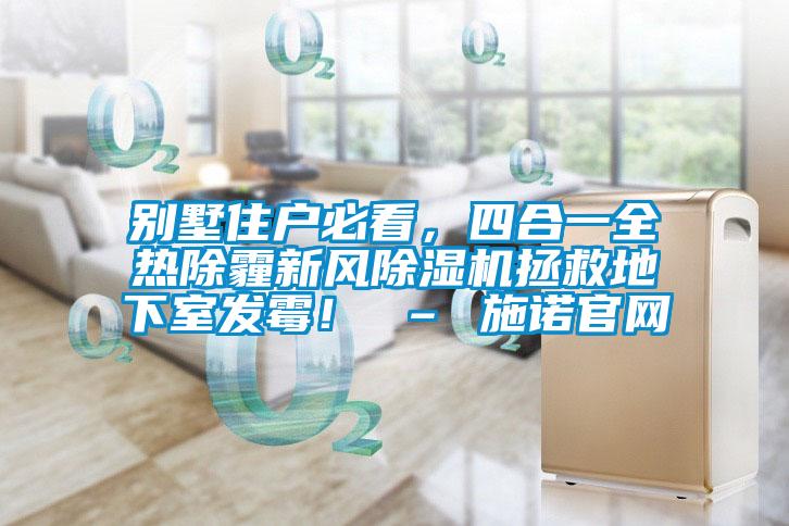 别墅住户必看，四合一全热除霾新风除湿机拯救地下室发霉！ – 施诺官网