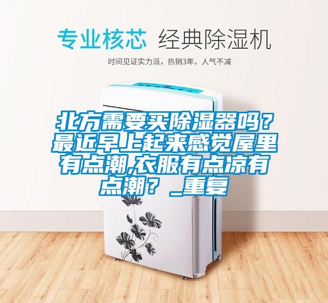 北方需要买除湿器吗？最近早上起来感觉屋里有点潮,衣服有点凉有点潮？_重复