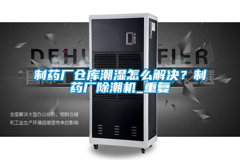 制药厂仓库潮湿怎么解决?制药厂除潮机_重复
