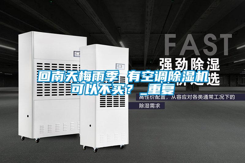 回南天梅雨季 有空调除湿机可以不买？_重复