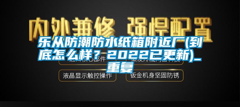 乐从防潮防水纸箱附近厂(到底怎么样？2022已更新)_重复