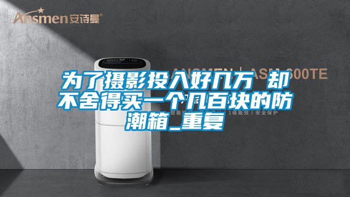 为了摄影投入好几万 却不舍得买一个几百块的防潮箱_重复