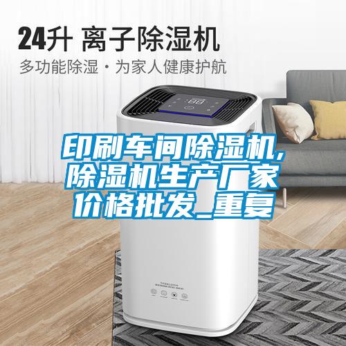 印刷车间除湿机,除湿机生产厂家价格批发_重复