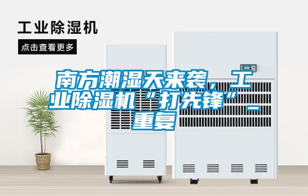南方潮湿天来袭，工业除湿机“打先锋”_重复