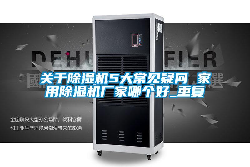 关于除湿机5大常见疑问 家用除湿机厂家哪个好_重复