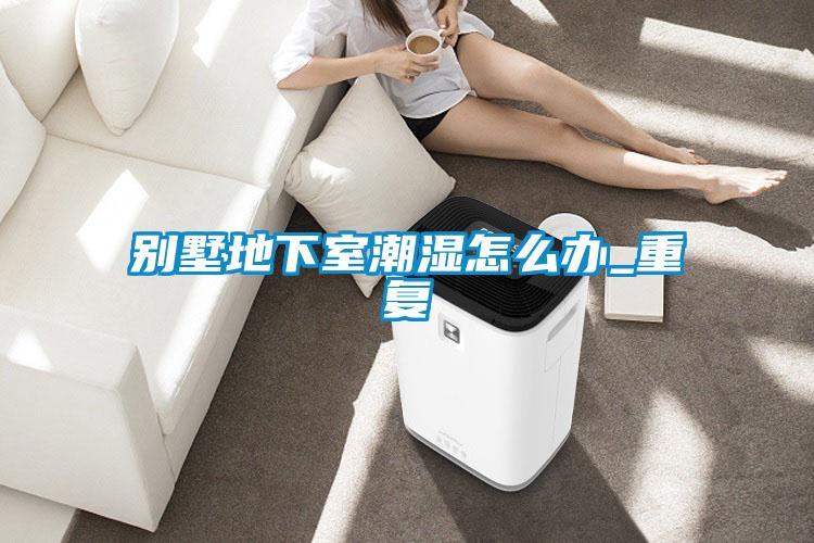 别墅地下室潮湿怎么办_重复