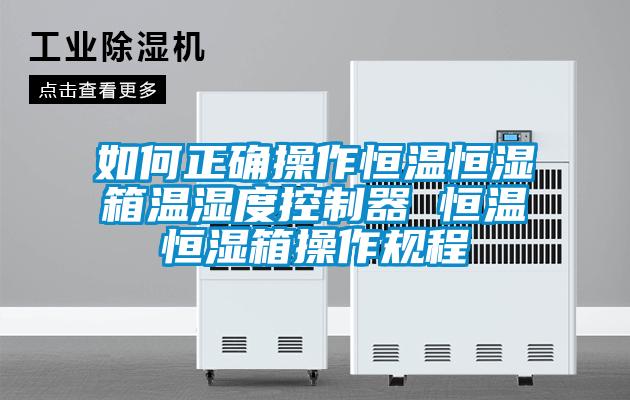 如何正确操作恒温恒湿箱温湿度控制器 恒温恒湿箱操作规程