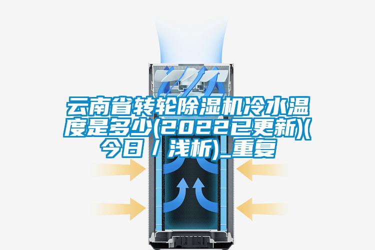 云南省转轮除湿机冷水温度是多少(2022已更新)(今日／浅析)_重复