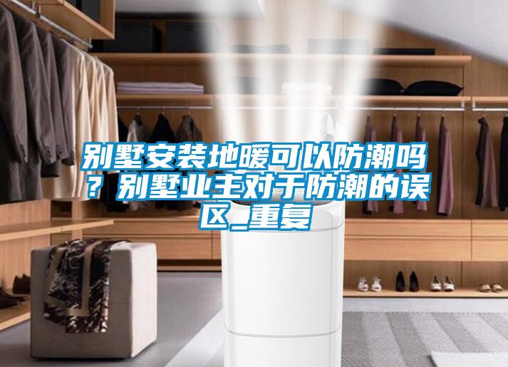 别墅安装地暖可以防潮吗？别墅业主对于防潮的误区_重复