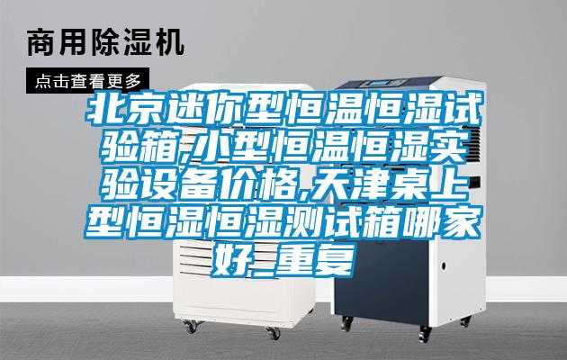 北京迷你型恒温恒湿试验箱,小型恒温恒湿实验设备价格,天津桌上型恒湿恒湿测试箱哪家好_重复