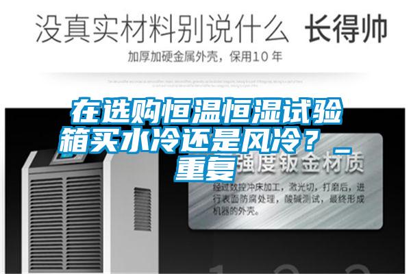 在选购恒温恒湿试验箱买水冷还是风冷?_重复