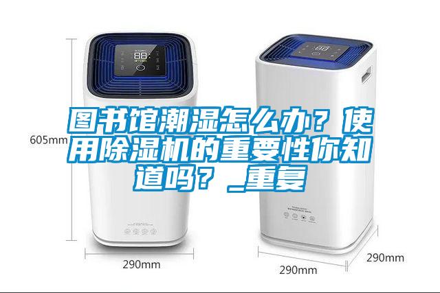图书馆潮湿怎么办?使用除湿机的重要性你知道吗?_重复