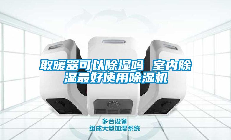 取暖器可以除湿吗 室内除湿最好使用除湿机