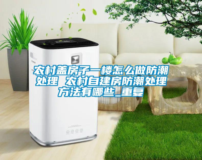 农村盖房子一楼怎么做防潮处理 农村自建房防潮处理方法有哪些_重复