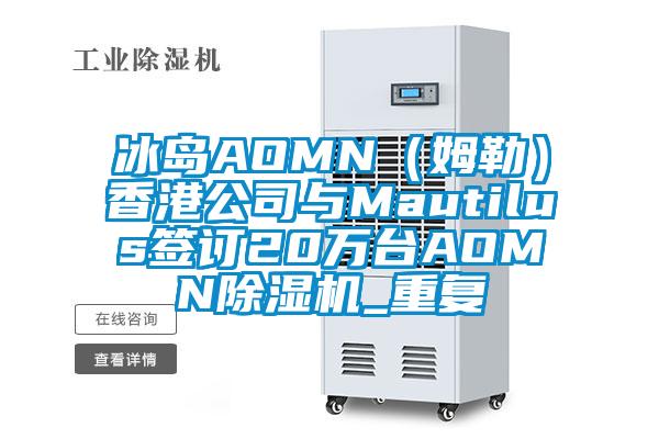 冰岛AOMN（姆勒）香港公司与Mautilus签订20万台AOMN除湿机_重复
