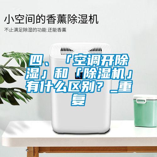 四、「空调开除湿」和「除湿机」有什么区别？_重复