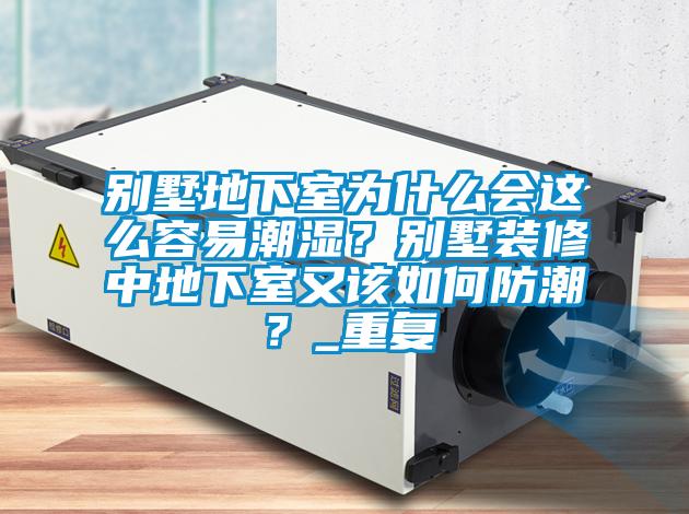 别墅地下室为什么会这么容易潮湿?别墅装修中地下室又该如何防潮?_重复