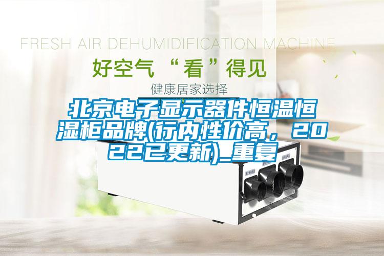北京电子显示器件恒温恒湿柜品牌(行内性价高，2022已更新)_重复