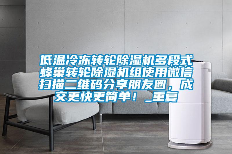 低温冷冻转轮除湿机多段式蜂巢转轮除湿机组使用微信扫描二维码分享朋友圈，成交更快更简单！_重复