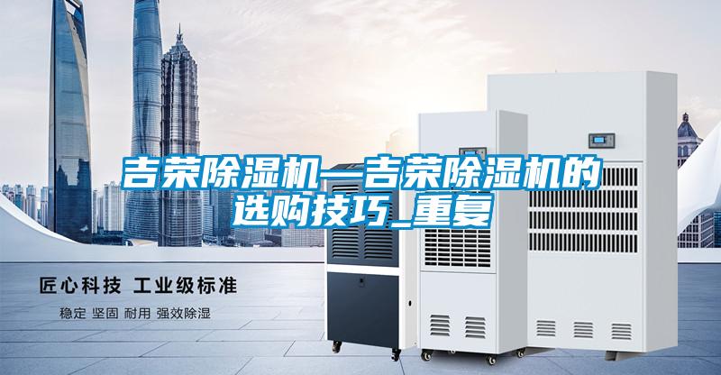 吉荣除湿机—吉荣除湿机的选购技巧_重复