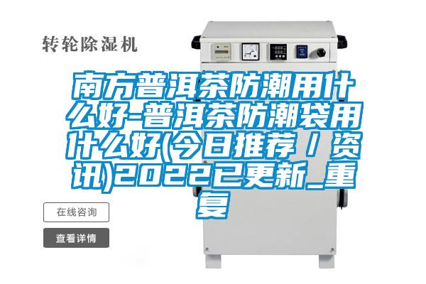 南方普洱茶防潮用什么好-普洱茶防潮袋用什么好(今日推荐/资讯)2022已更新_重复