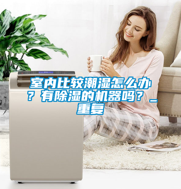 室内比较潮湿怎么办?有除湿的机器吗?_重复