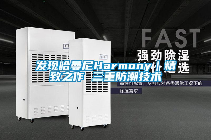 发现哈曼尼Harmony｜精致之作 三重防潮技术