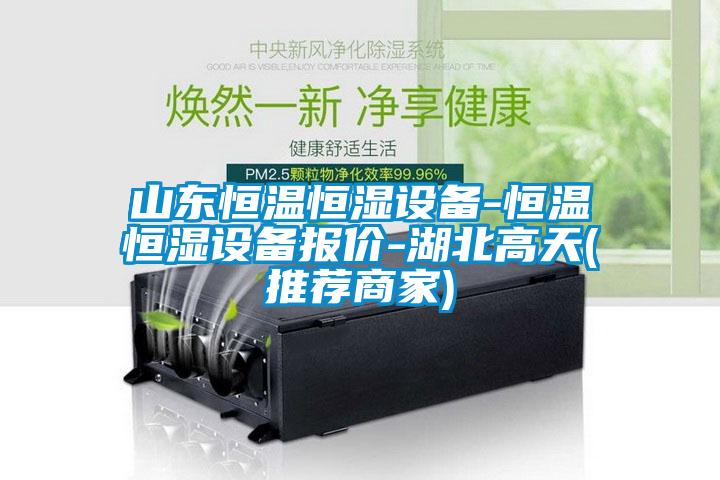 山东恒温恒湿设备-恒温恒湿设备报价-湖北高天(推荐商家)
