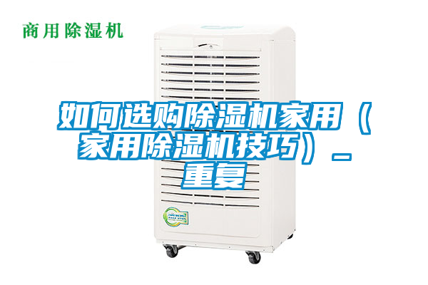 如何选购除湿机家用（家用除湿机技巧）_重复