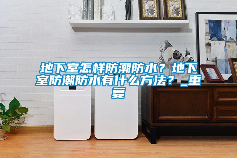 地下室怎样防潮防水？地下室防潮防水有什么方法？_重复
