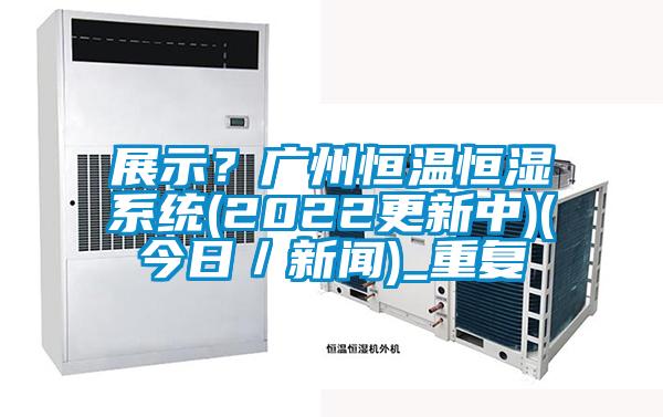 展示?广州恒温恒湿系统(2022更新中)(今日/新闻)_重复