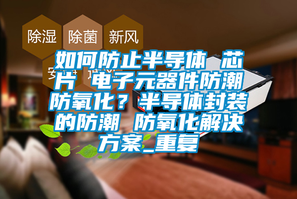 如何防止半导体 芯片 电子元器件防潮防氧化？半导体封装的防潮 防氧化解决方案_重复